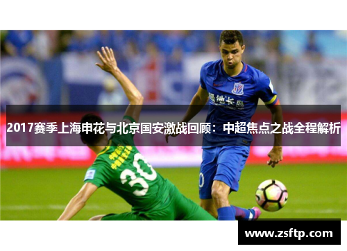 2017赛季上海申花与北京国安激战回顾：中超焦点之战全程解析