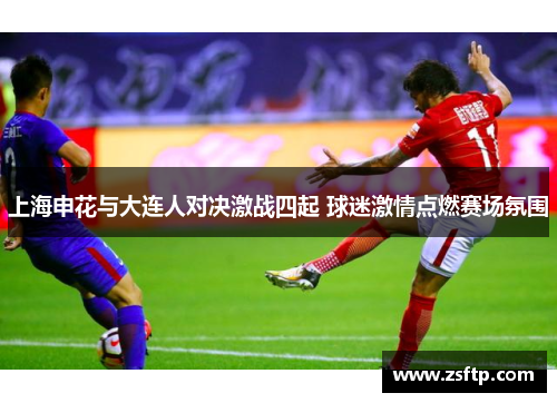 上海申花与大连人对决激战四起 球迷激情点燃赛场氛围