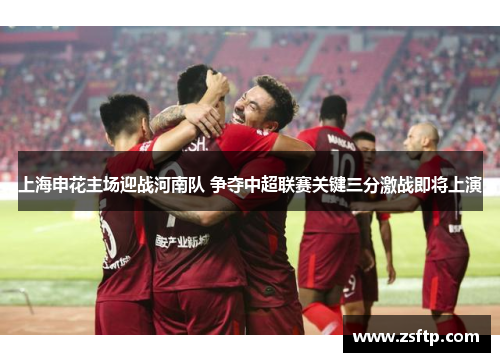 上海申花主场迎战河南队 争夺中超联赛关键三分激战即将上演