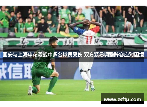 国安与上海申花激战中多名球员受伤 双方紧急调整阵容应对困境