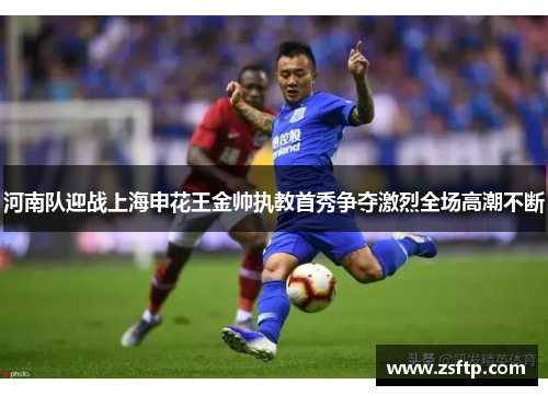 河南队迎战上海申花王金帅执教首秀争夺激烈全场高潮不断